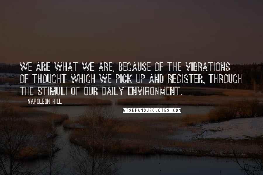 Napoleon Hill Quotes: We are what we are, because of the vibrations of thought which we pick up and register, through the stimuli of our daily environment.