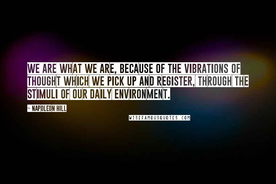 Napoleon Hill Quotes: We are what we are, because of the vibrations of thought which we pick up and register, through the stimuli of our daily environment.