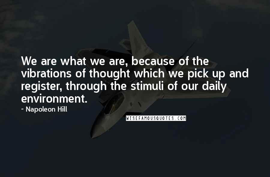 Napoleon Hill Quotes: We are what we are, because of the vibrations of thought which we pick up and register, through the stimuli of our daily environment.