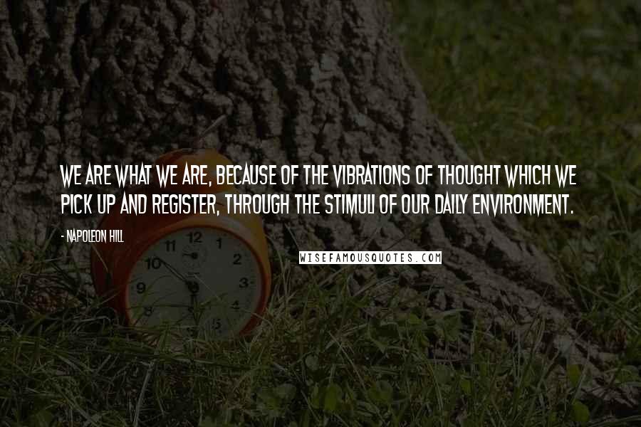 Napoleon Hill Quotes: We are what we are, because of the vibrations of thought which we pick up and register, through the stimuli of our daily environment.