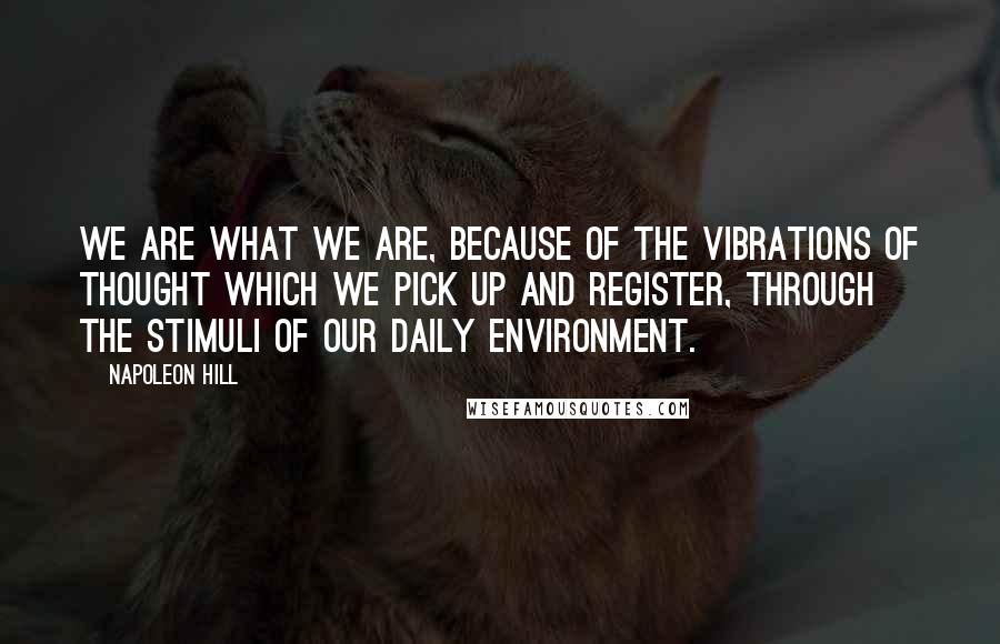 Napoleon Hill Quotes: We are what we are, because of the vibrations of thought which we pick up and register, through the stimuli of our daily environment.