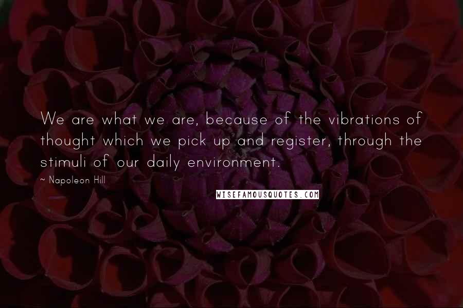 Napoleon Hill Quotes: We are what we are, because of the vibrations of thought which we pick up and register, through the stimuli of our daily environment.