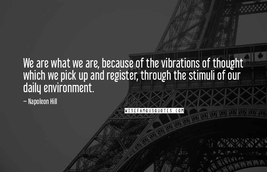 Napoleon Hill Quotes: We are what we are, because of the vibrations of thought which we pick up and register, through the stimuli of our daily environment.