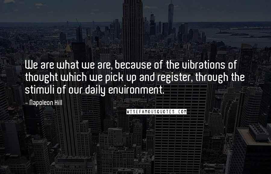 Napoleon Hill Quotes: We are what we are, because of the vibrations of thought which we pick up and register, through the stimuli of our daily environment.