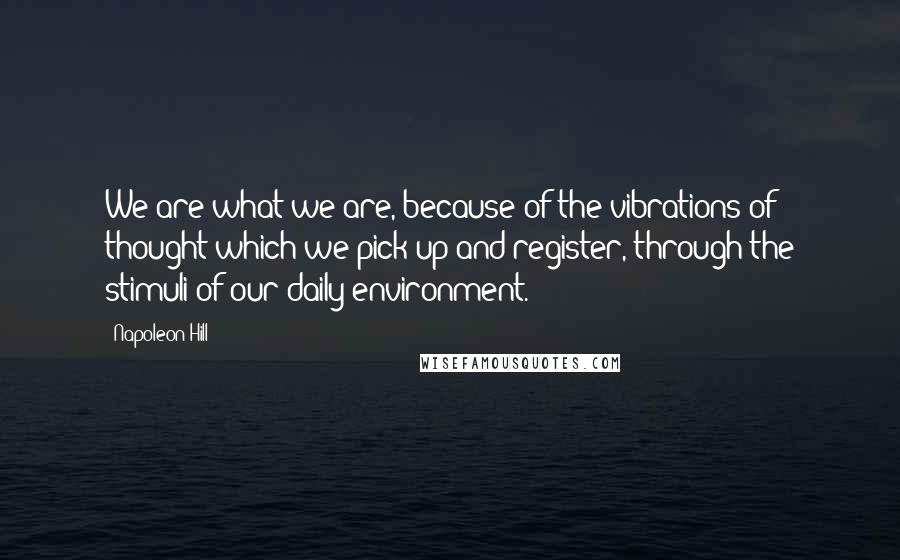 Napoleon Hill Quotes: We are what we are, because of the vibrations of thought which we pick up and register, through the stimuli of our daily environment.