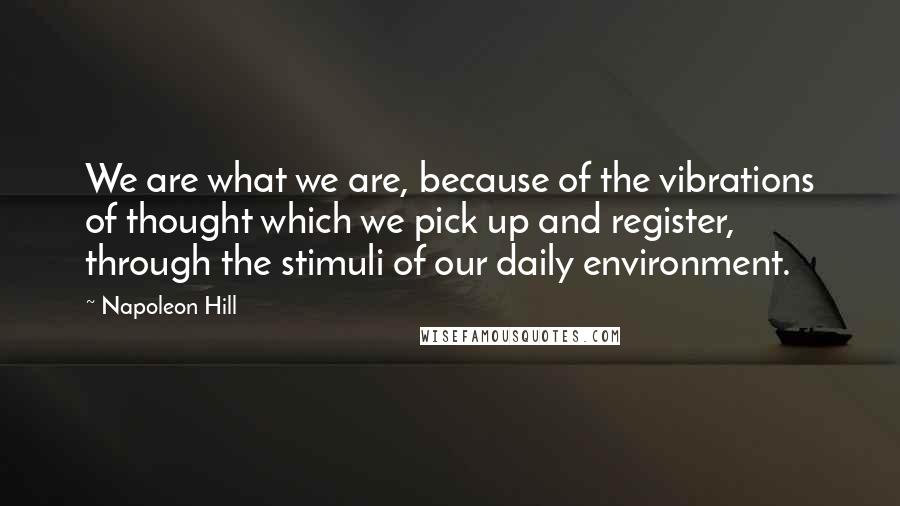Napoleon Hill Quotes: We are what we are, because of the vibrations of thought which we pick up and register, through the stimuli of our daily environment.