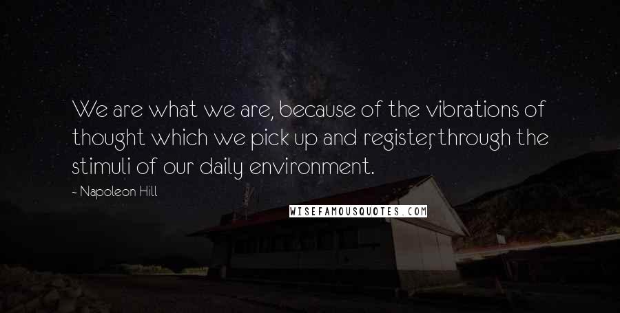 Napoleon Hill Quotes: We are what we are, because of the vibrations of thought which we pick up and register, through the stimuli of our daily environment.