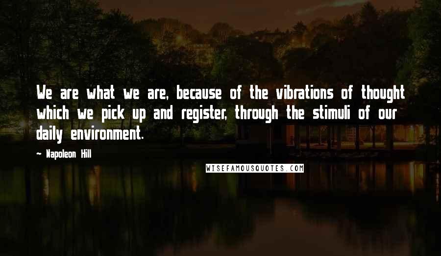 Napoleon Hill Quotes: We are what we are, because of the vibrations of thought which we pick up and register, through the stimuli of our daily environment.