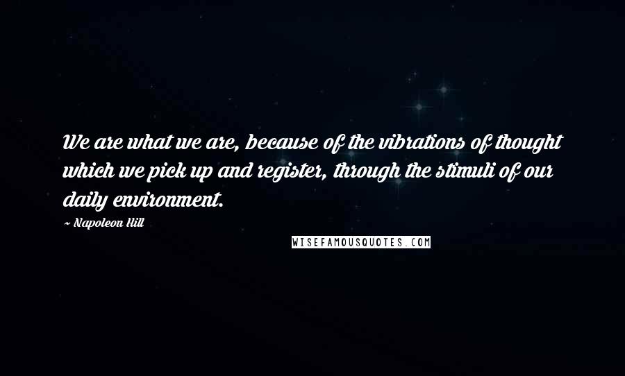 Napoleon Hill Quotes: We are what we are, because of the vibrations of thought which we pick up and register, through the stimuli of our daily environment.