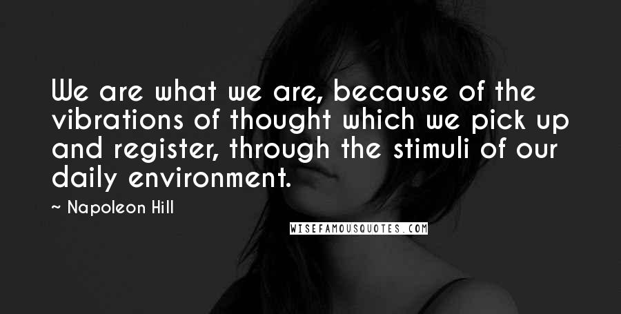 Napoleon Hill Quotes: We are what we are, because of the vibrations of thought which we pick up and register, through the stimuli of our daily environment.