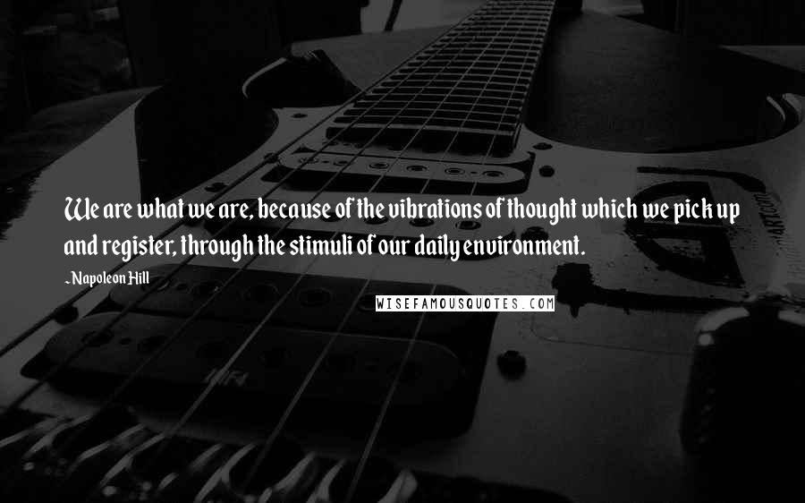 Napoleon Hill Quotes: We are what we are, because of the vibrations of thought which we pick up and register, through the stimuli of our daily environment.