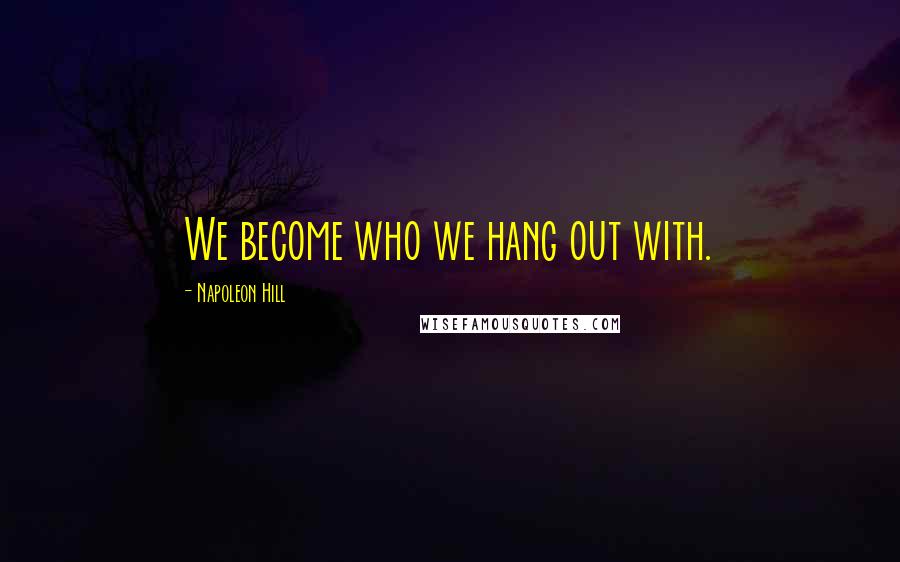 Napoleon Hill Quotes: We become who we hang out with.