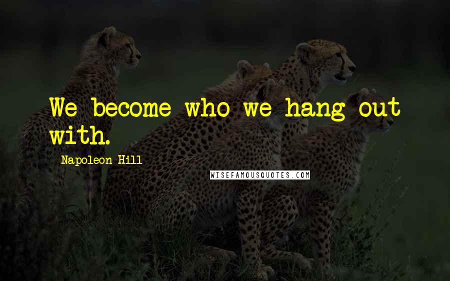 Napoleon Hill Quotes: We become who we hang out with.