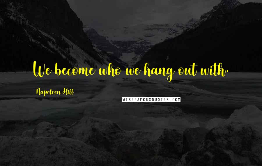 Napoleon Hill Quotes: We become who we hang out with.