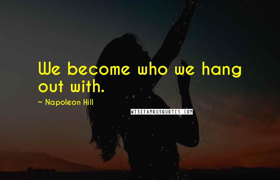 Napoleon Hill Quotes: We become who we hang out with.