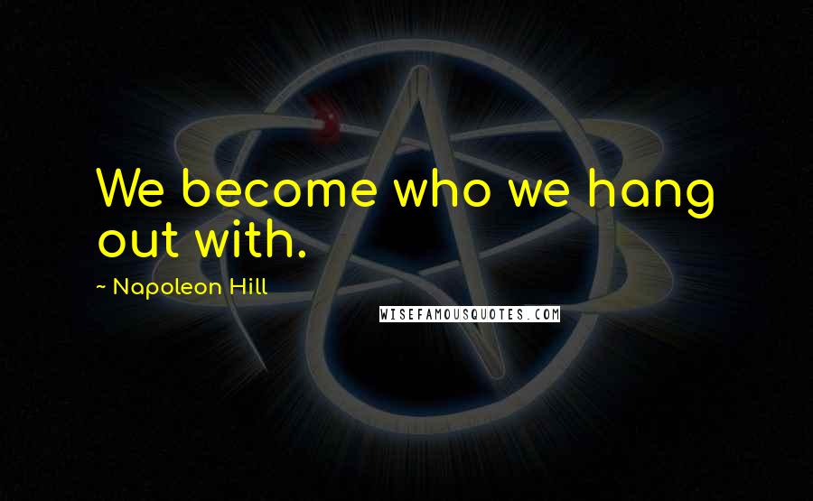 Napoleon Hill Quotes: We become who we hang out with.