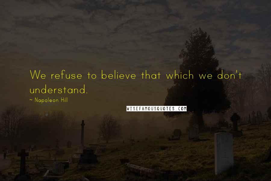 Napoleon Hill Quotes: We refuse to believe that which we don't understand.