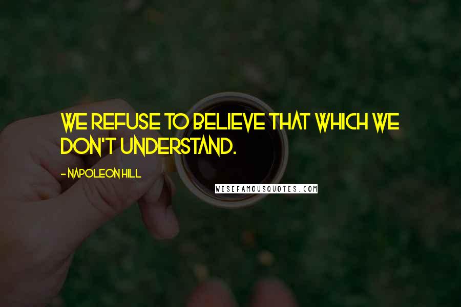 Napoleon Hill Quotes: We refuse to believe that which we don't understand.