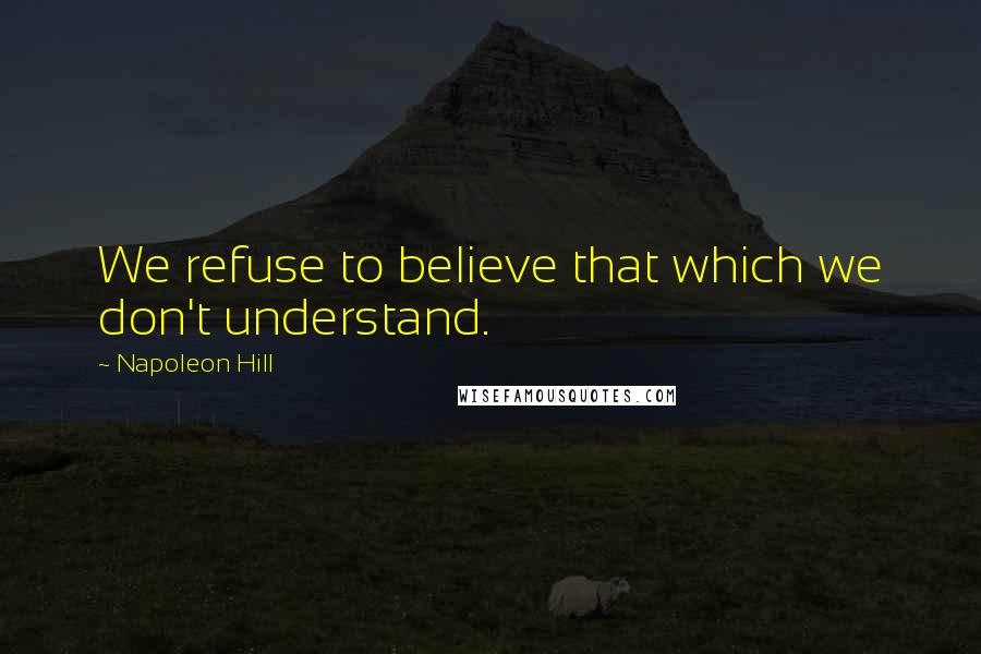 Napoleon Hill Quotes: We refuse to believe that which we don't understand.