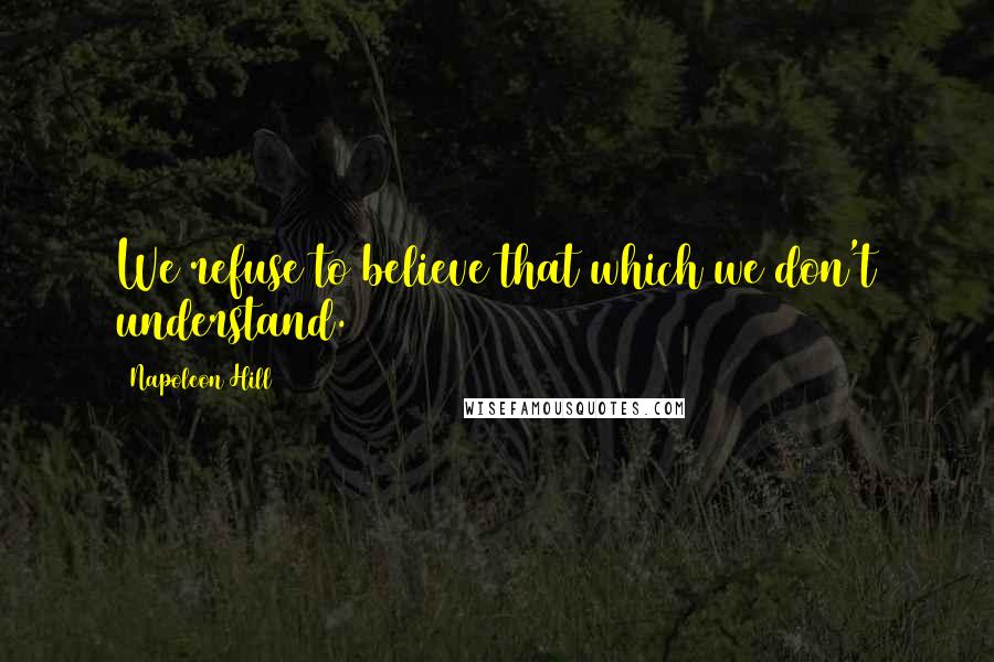 Napoleon Hill Quotes: We refuse to believe that which we don't understand.