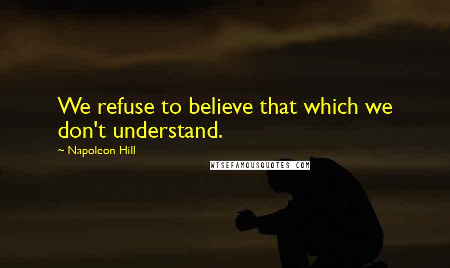 Napoleon Hill Quotes: We refuse to believe that which we don't understand.