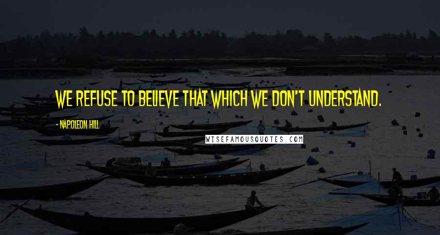 Napoleon Hill Quotes: We refuse to believe that which we don't understand.