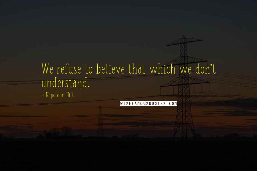 Napoleon Hill Quotes: We refuse to believe that which we don't understand.