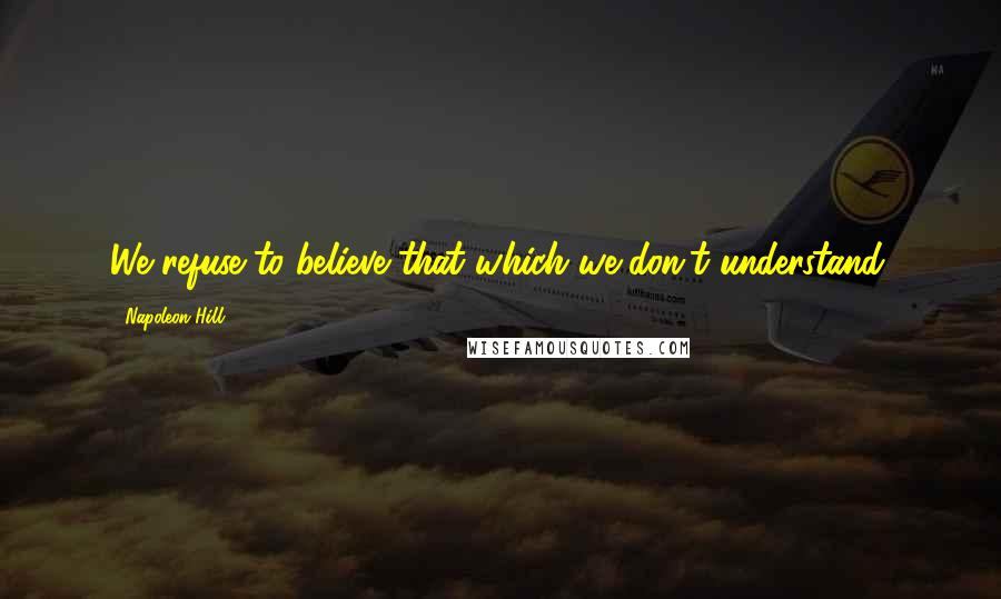 Napoleon Hill Quotes: We refuse to believe that which we don't understand.
