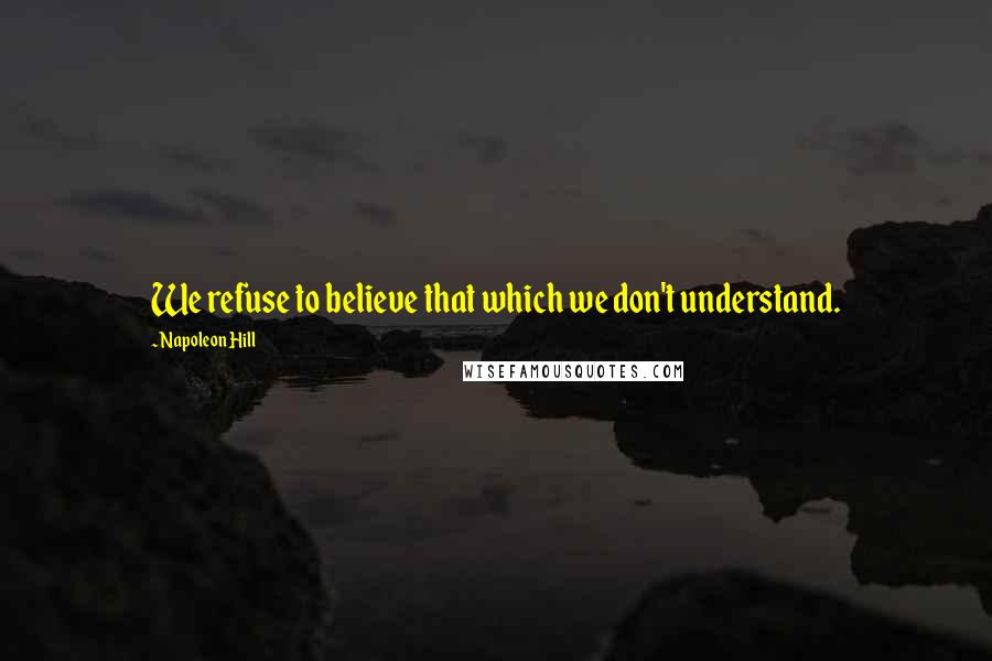 Napoleon Hill Quotes: We refuse to believe that which we don't understand.