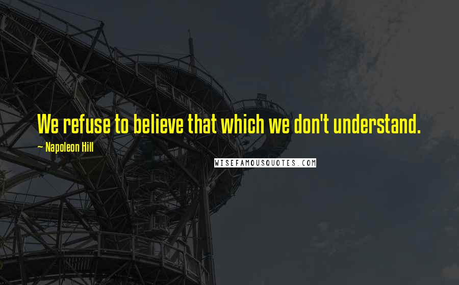 Napoleon Hill Quotes: We refuse to believe that which we don't understand.