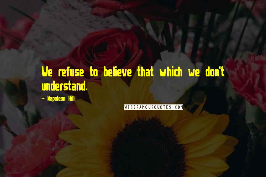 Napoleon Hill Quotes: We refuse to believe that which we don't understand.