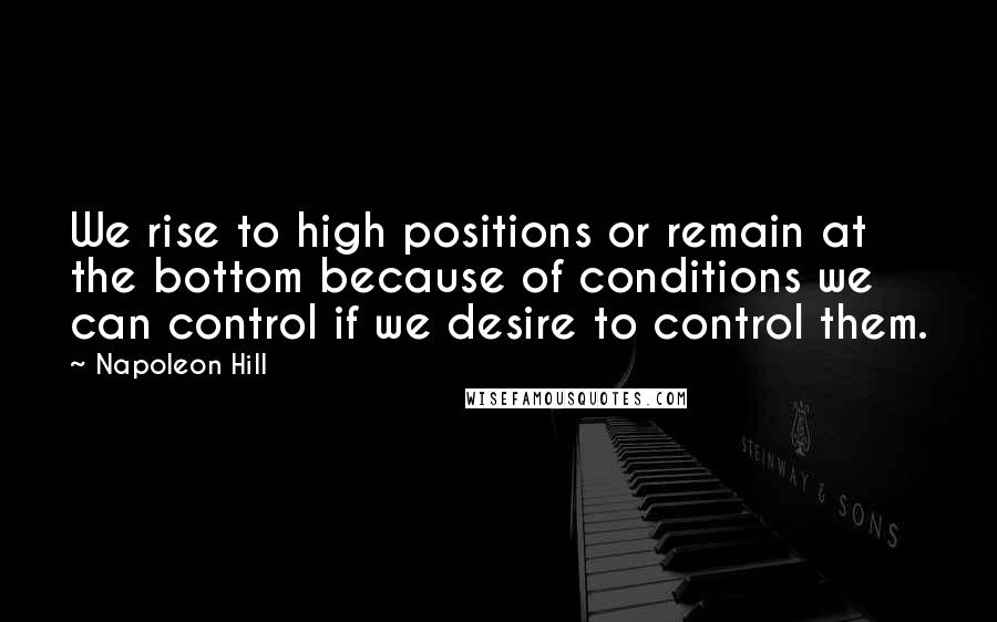 Napoleon Hill Quotes: We rise to high positions or remain at the bottom because of conditions we can control if we desire to control them.