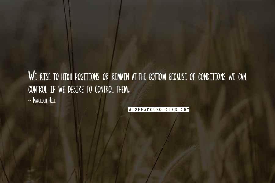 Napoleon Hill Quotes: We rise to high positions or remain at the bottom because of conditions we can control if we desire to control them.