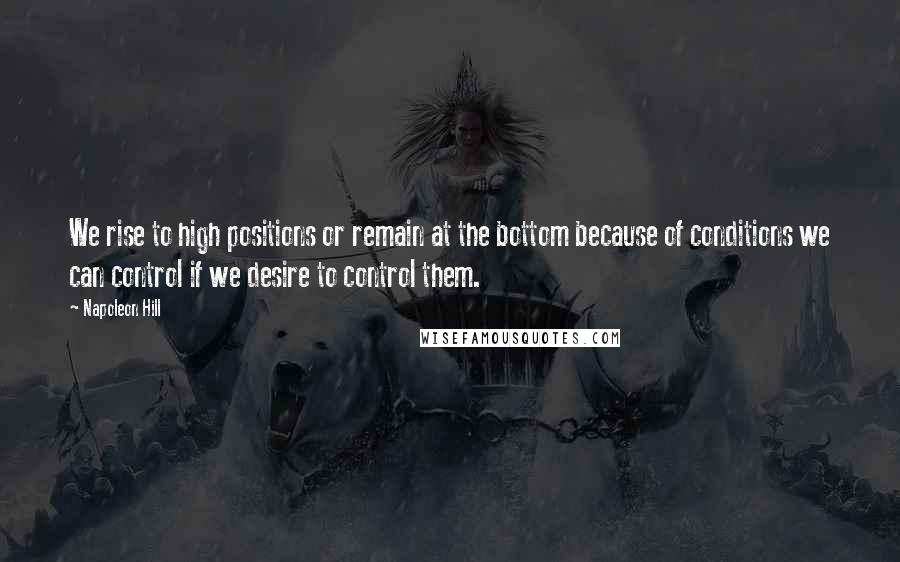 Napoleon Hill Quotes: We rise to high positions or remain at the bottom because of conditions we can control if we desire to control them.