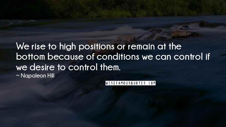 Napoleon Hill Quotes: We rise to high positions or remain at the bottom because of conditions we can control if we desire to control them.