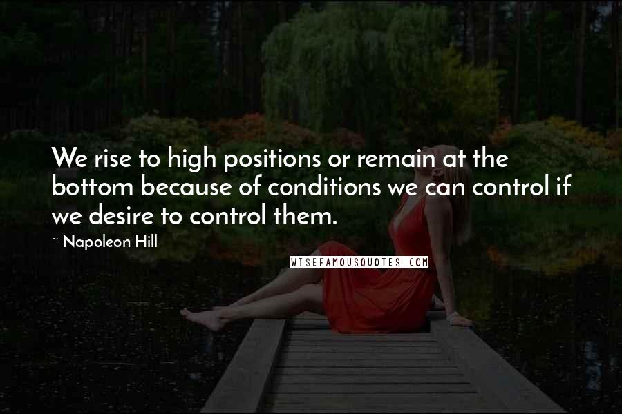 Napoleon Hill Quotes: We rise to high positions or remain at the bottom because of conditions we can control if we desire to control them.