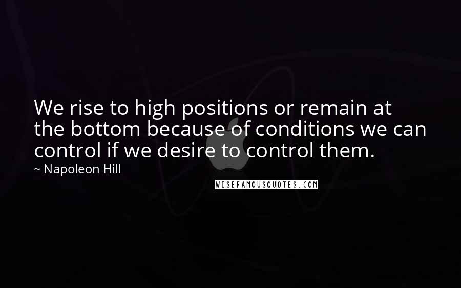 Napoleon Hill Quotes: We rise to high positions or remain at the bottom because of conditions we can control if we desire to control them.