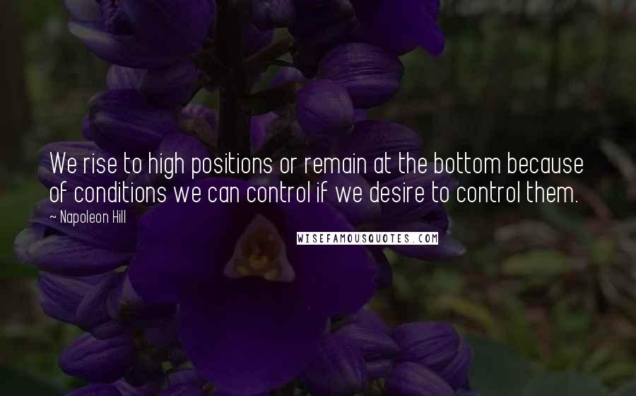 Napoleon Hill Quotes: We rise to high positions or remain at the bottom because of conditions we can control if we desire to control them.