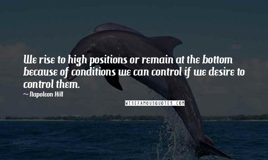 Napoleon Hill Quotes: We rise to high positions or remain at the bottom because of conditions we can control if we desire to control them.