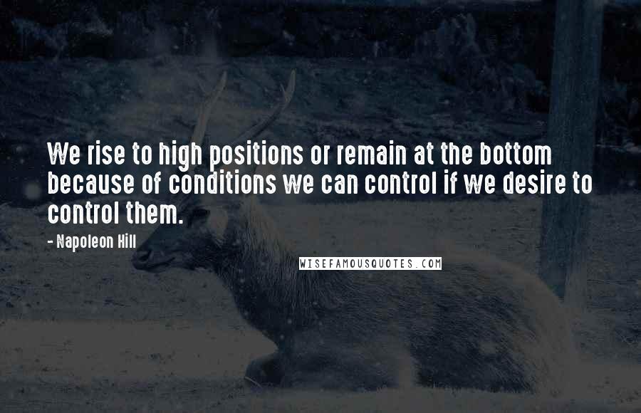 Napoleon Hill Quotes: We rise to high positions or remain at the bottom because of conditions we can control if we desire to control them.