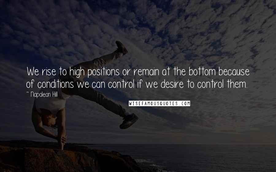 Napoleon Hill Quotes: We rise to high positions or remain at the bottom because of conditions we can control if we desire to control them.