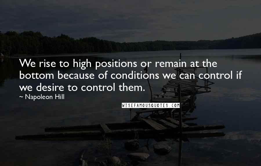 Napoleon Hill Quotes: We rise to high positions or remain at the bottom because of conditions we can control if we desire to control them.