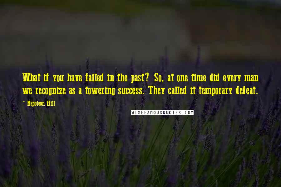 Napoleon Hill Quotes: What if you have failed in the past? So, at one time did every man we recognize as a towering success. They called it temporary defeat.
