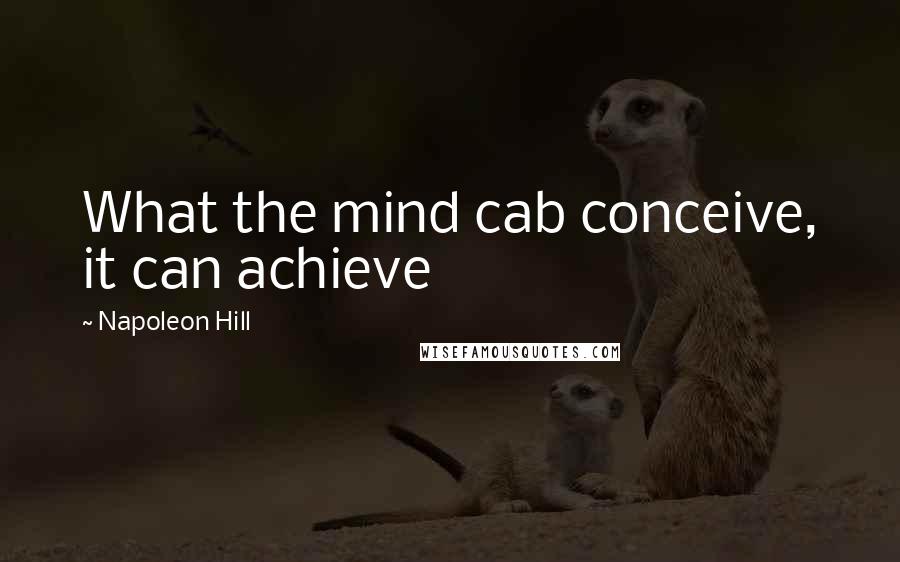 Napoleon Hill Quotes: What the mind cab conceive, it can achieve