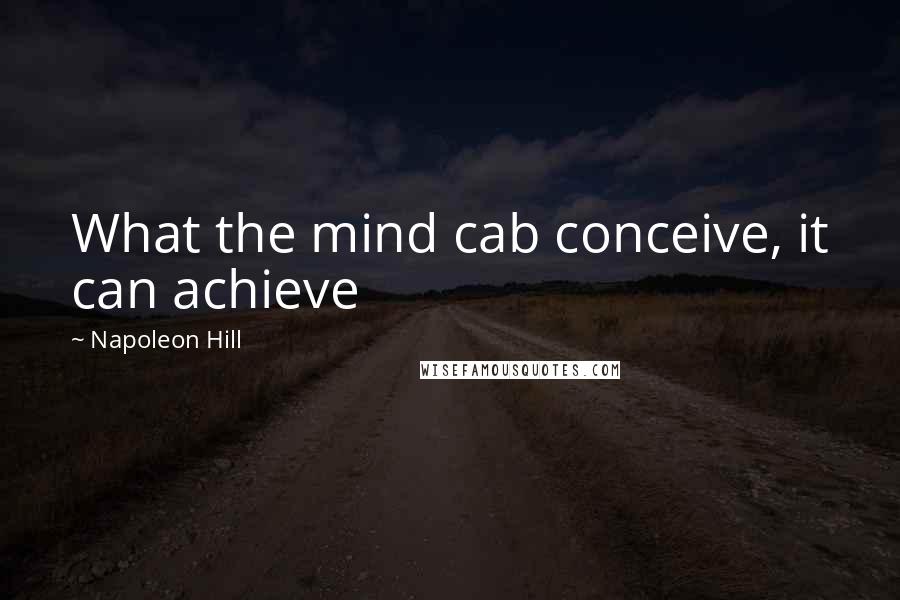 Napoleon Hill Quotes: What the mind cab conceive, it can achieve