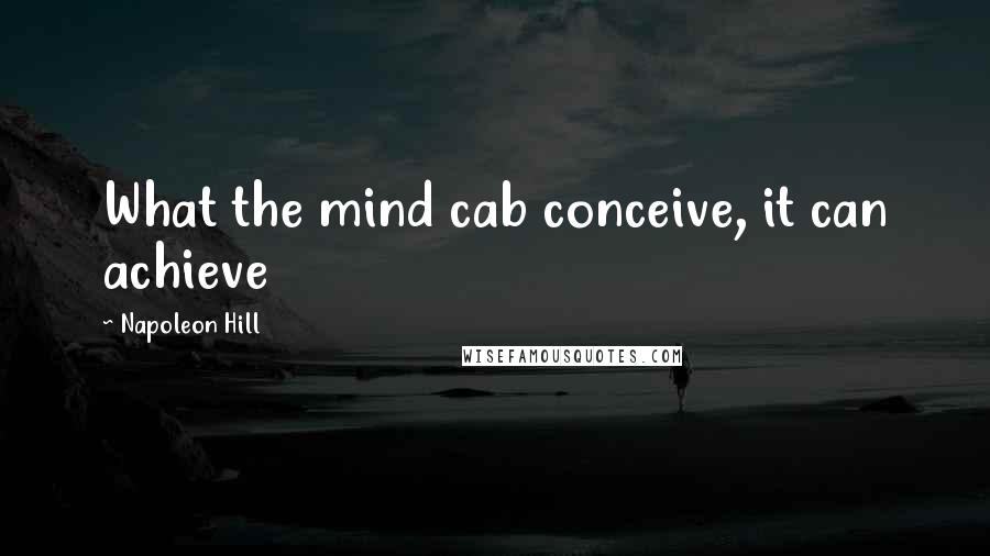 Napoleon Hill Quotes: What the mind cab conceive, it can achieve