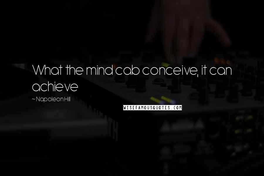 Napoleon Hill Quotes: What the mind cab conceive, it can achieve