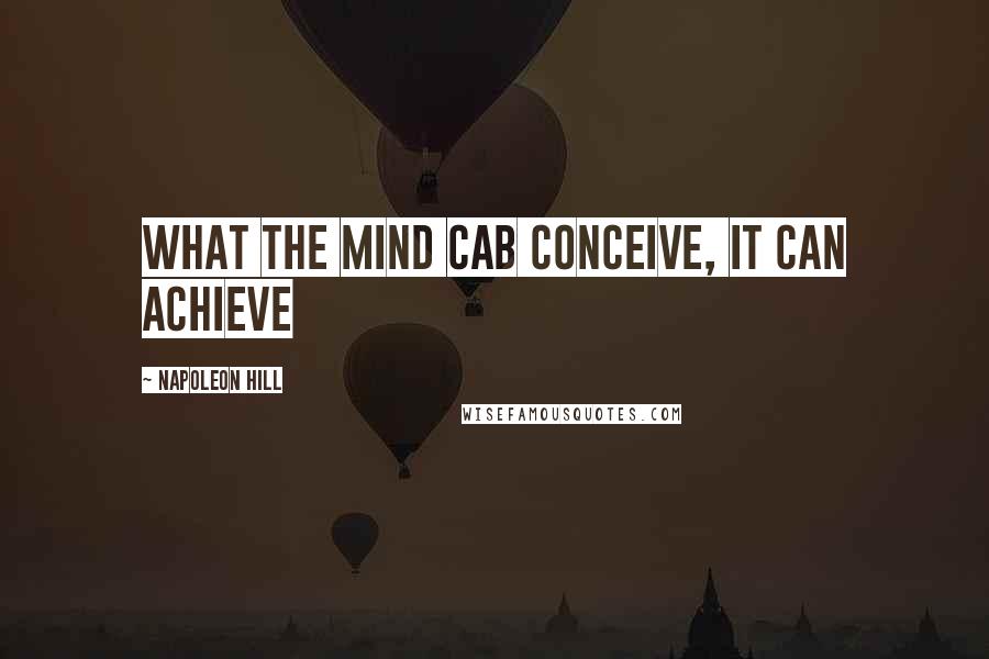 Napoleon Hill Quotes: What the mind cab conceive, it can achieve