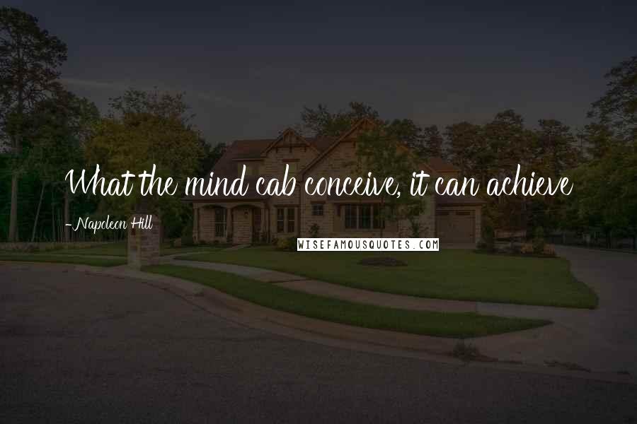 Napoleon Hill Quotes: What the mind cab conceive, it can achieve