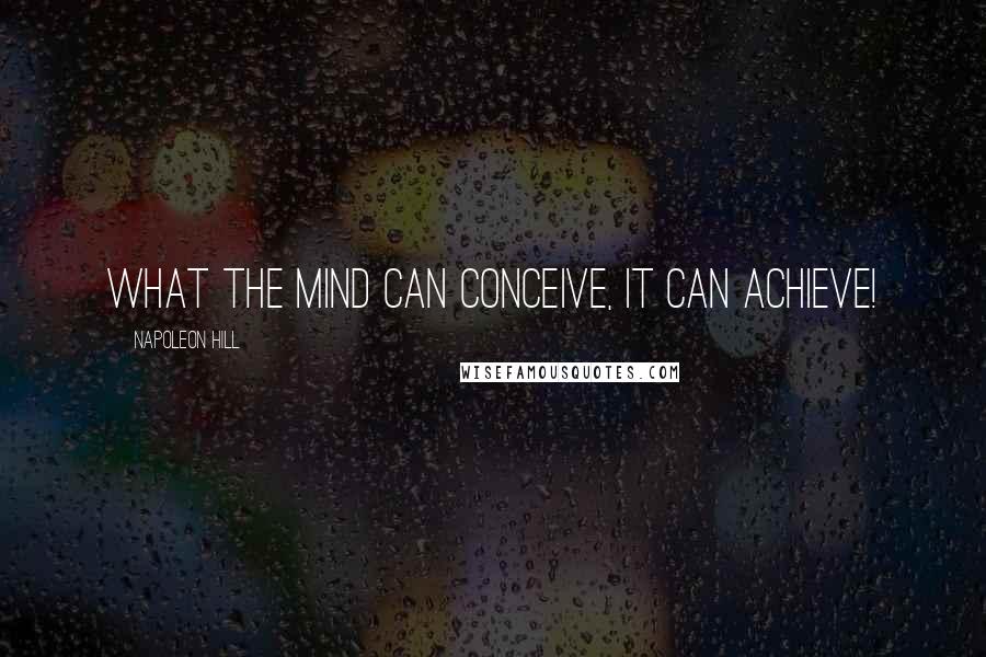 Napoleon Hill Quotes: What the mind can conceive, it can ACHIEVE!